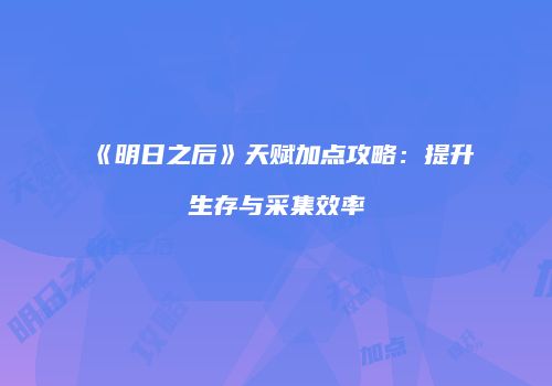 《明日之后》天赋加点攻略：提升生存与采集效率