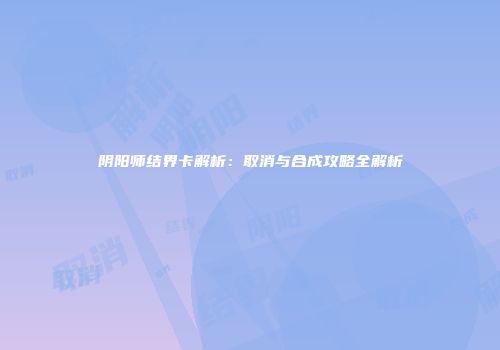 阴阳师结界卡解析：取消与合成攻略全解析