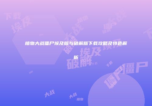 植物大战僵尸埃及版与破解版下载攻略及特色解析