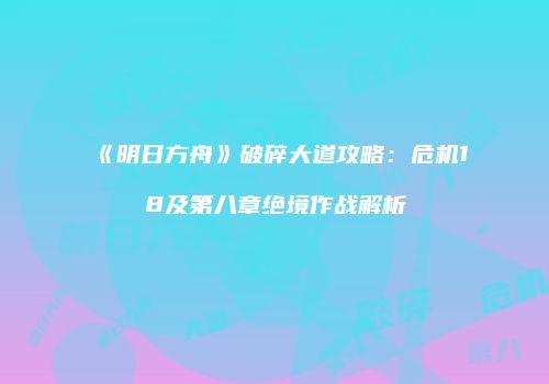 《明日方舟》破碎大道攻略：危机18及第八章绝境作战解析