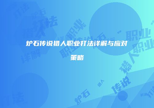 炉石传说猎人职业打法详解与应对策略