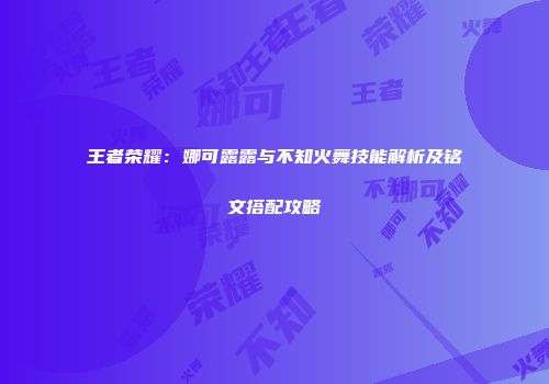 王者荣耀：娜可露露与不知火舞技能解析及铭文搭配攻略