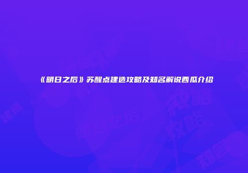 《明日之后》苏醒点建造攻略及知名解说西瓜介绍