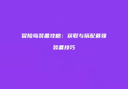 冒险岛装备攻略：获取与搭配最强装备技巧