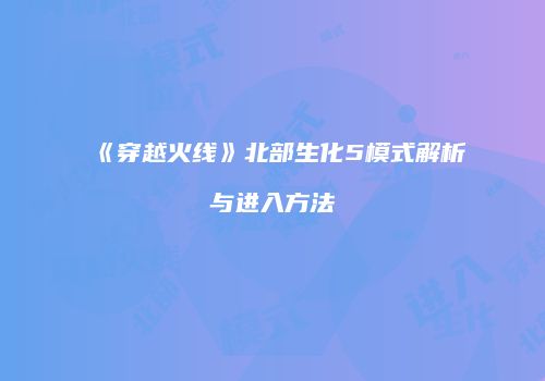 《穿越火线》北部生化5模式解析与进入方法