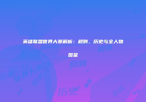 英雄联盟世界大赛解析：规则、历史与全人物图鉴