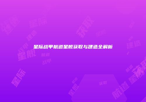 星际战甲航道星舰获取与建造全解析