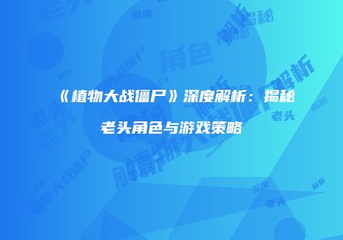 《植物大战僵尸》深度解析：揭秘老头角色与游戏策略