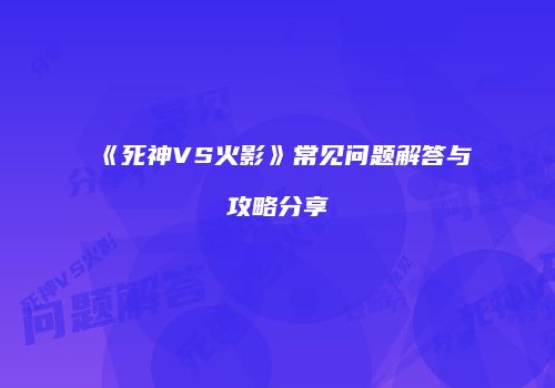 《死神VS火影》常见问题解答与攻略分享