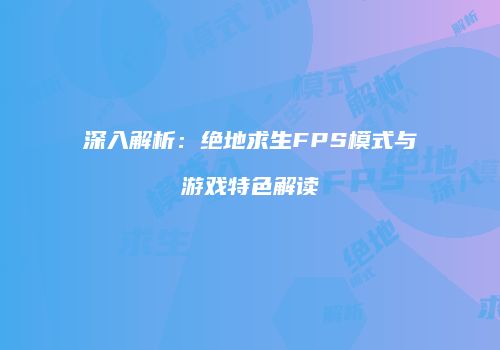 深入解析：绝地求生FPS模式与游戏特色解读
