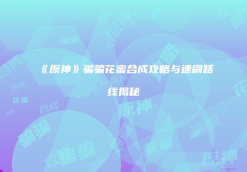 《原神》骗骗花蜜合成攻略与速刷路线揭秘