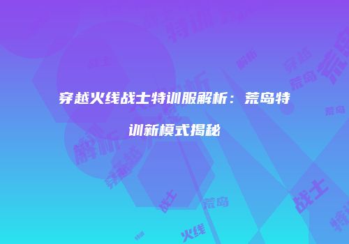 穿越火线战士特训服解析：荒岛特训新模式揭秘