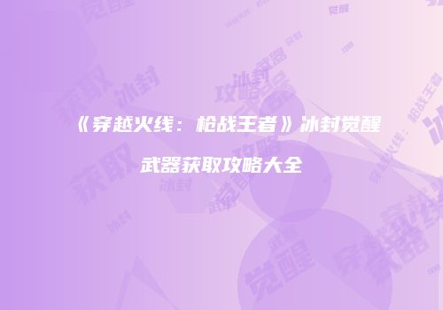 《穿越火线：枪战王者》冰封觉醒武器获取攻略大全