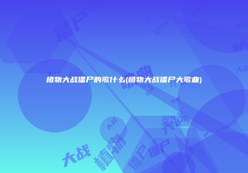 植物大战僵尸的歌什么(植物大战僵尸大歌曲)