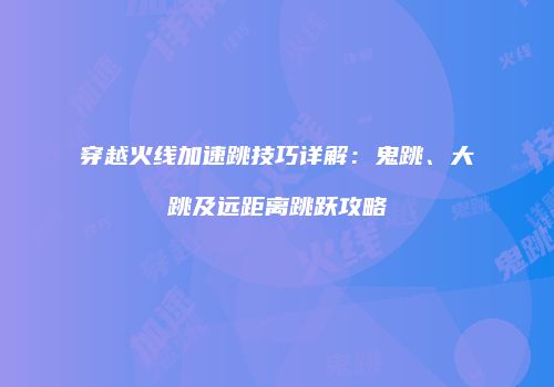 穿越火线加速跳技巧详解：鬼跳、大跳及远距离跳跃攻略