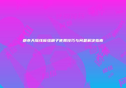 都市天际线模组刷子使用技巧与问题解决指南