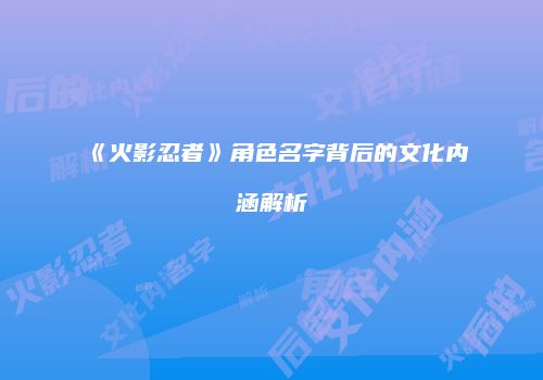 《火影忍者》角色名字背后的文化内涵解析