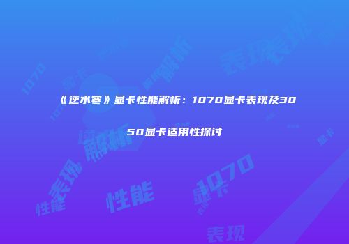《逆水寒》显卡性能解析：1070显卡表现及3050显卡适用性探讨