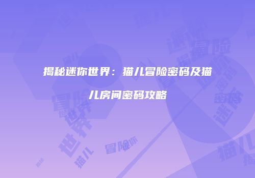 揭秘迷你世界：猫儿冒险密码及猫儿房间密码攻略