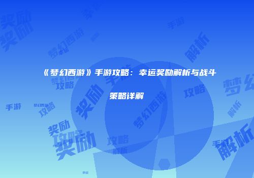 《梦幻西游》手游攻略：幸运奖励解析与战斗策略详解