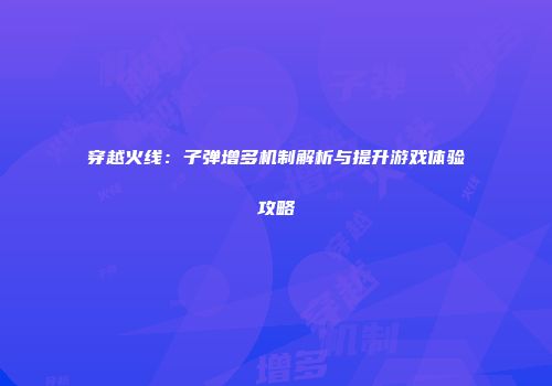 穿越火线：子弹增多机制解析与提升游戏体验攻略