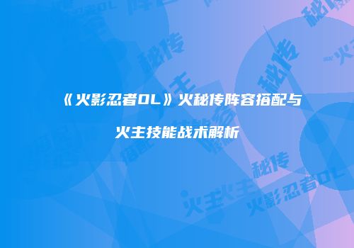 《火影忍者OL》火秘传阵容搭配与火主技能战术解析