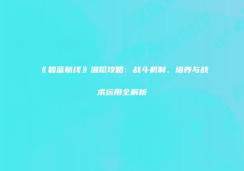 《碧蓝航线》潜艇攻略：战斗机制、培养与战术运用全解析