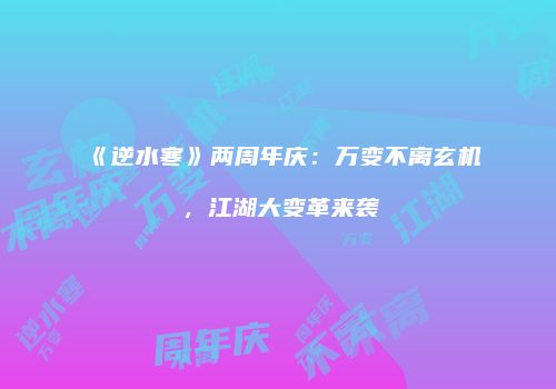 《逆水寒》两周年庆：万变不离玄机，江湖大变革来袭