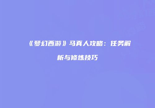《梦幻西游》马真人攻略：任务解析与修炼技巧