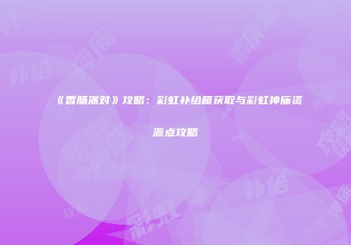 《香肠派对》攻略：彩虹补给箱获取与彩虹神庙资源点攻略