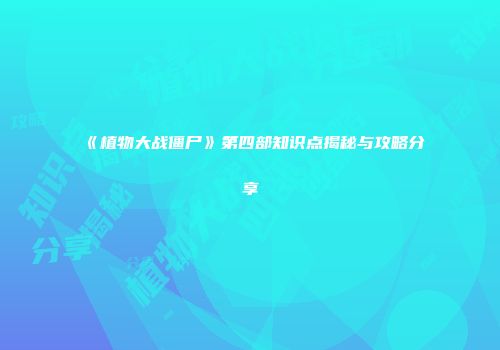 《植物大战僵尸》第四部知识点揭秘与攻略分享