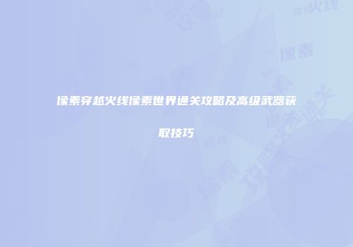 像素穿越火线像素世界通关攻略及高级武器获取技巧