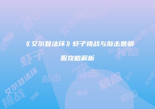《艾尔登法环》虾子挑战与敲击兽驯服攻略解析