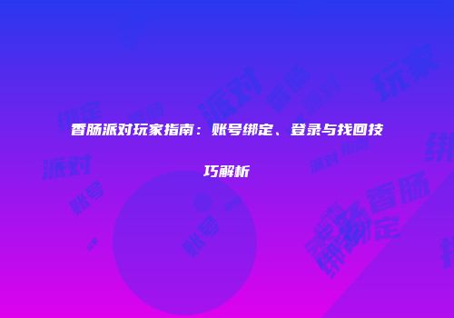 香肠派对玩家指南：账号绑定、登录与找回技巧解析