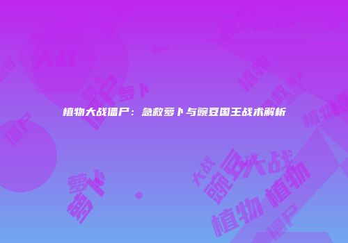 植物大战僵尸：急救萝卜与豌豆国王战术解析