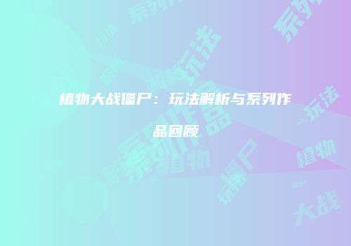 植物大战僵尸：玩法解析与系列作品回顾