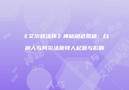 《艾尔登法环》神秘角色揭秘：白袍人与阿尔法斯特人起源与影响