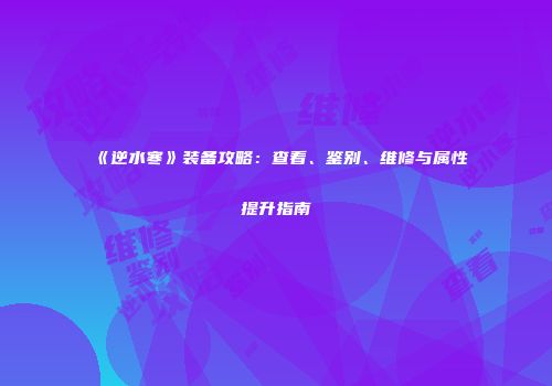 《逆水寒》装备攻略：查看、鉴别、维修与属性提升指南