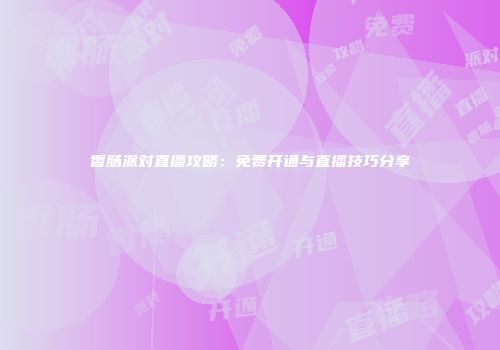 香肠派对直播攻略：免费开通与直播技巧分享