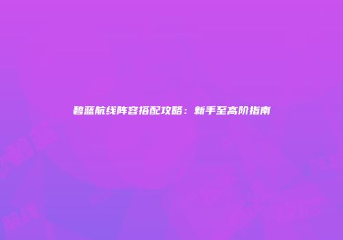 碧蓝航线阵容搭配攻略：新手至高阶指南