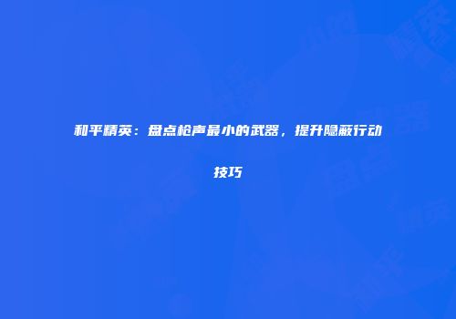 和平精英：盘点枪声最小的武器，提升隐蔽行动技巧