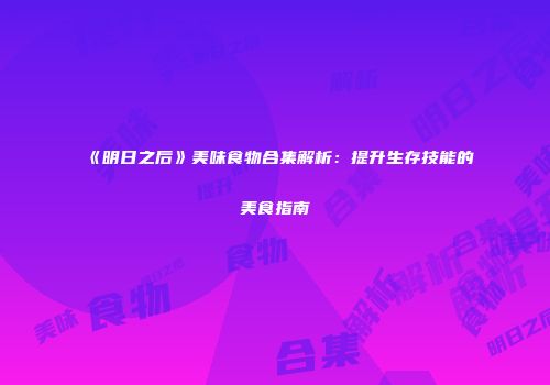 《明日之后》美味食物合集解析：提升生存技能的美食指南