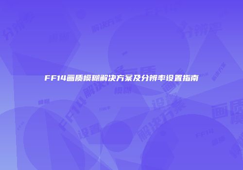 FF14画质模糊解决方案及分辨率设置指南