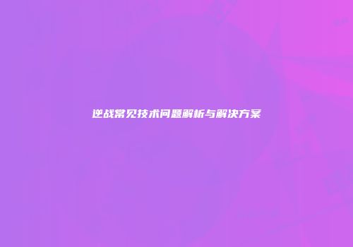 逆战常见技术问题解析与解决方案