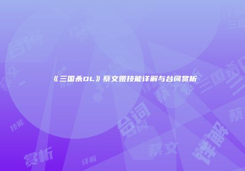 《三国杀OL》蔡文姬技能详解与台词赏析