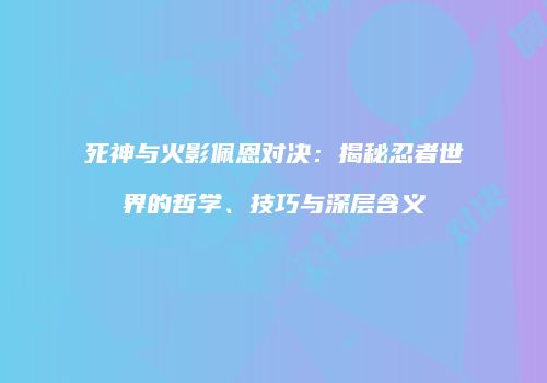 死神与火影佩恩对决：揭秘忍者世界的哲学、技巧与深层含义