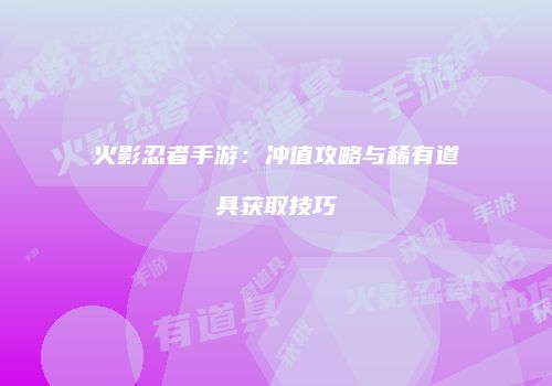 火影忍者手游：冲值攻略与稀有道具获取技巧