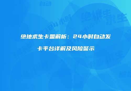 绝地求生卡盟解析：24小时自动发卡平台详解及风险警示
