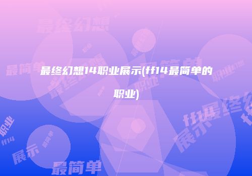 最终幻想14职业展示(ff14最简单的职业)