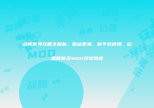战舰世界攻略全解析：图标更换、新手包使用、位置简称及MOD安装教程